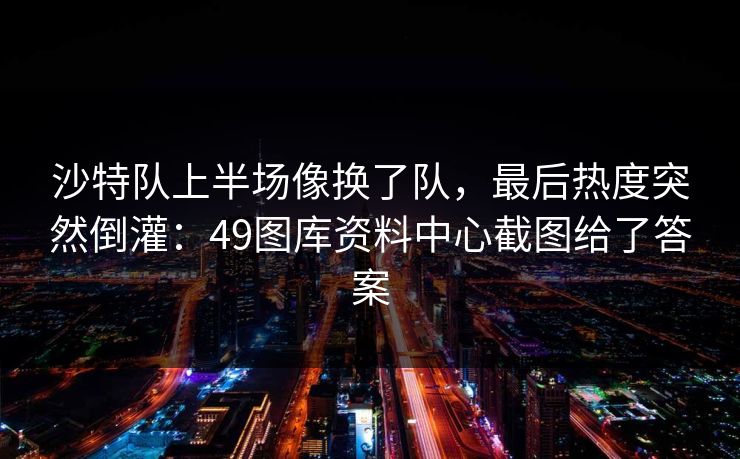 沙特队上半场像换了队，最后热度突然倒灌：49图库资料中心截图给了答案