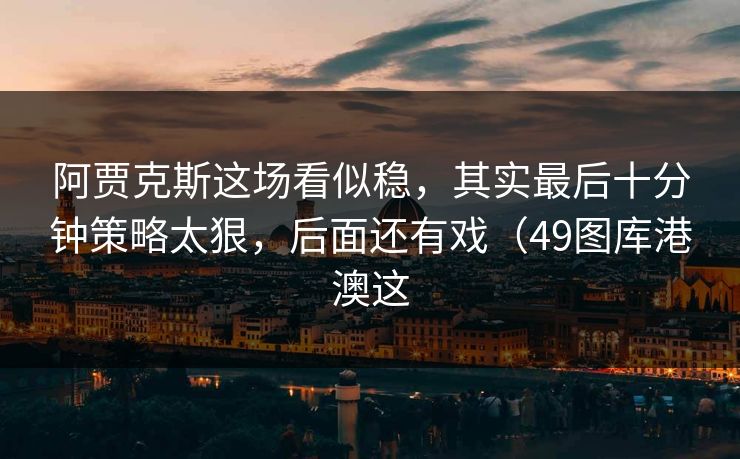 阿贾克斯这场看似稳，其实最后十分钟策略太狠，后面还有戏（49图库港澳这